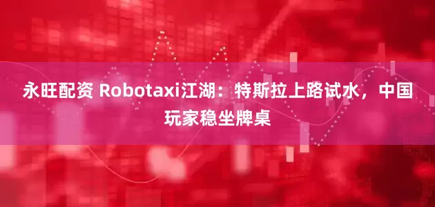 永旺配资 Robotaxi江湖：特斯拉上路试水，中国玩家稳坐牌桌