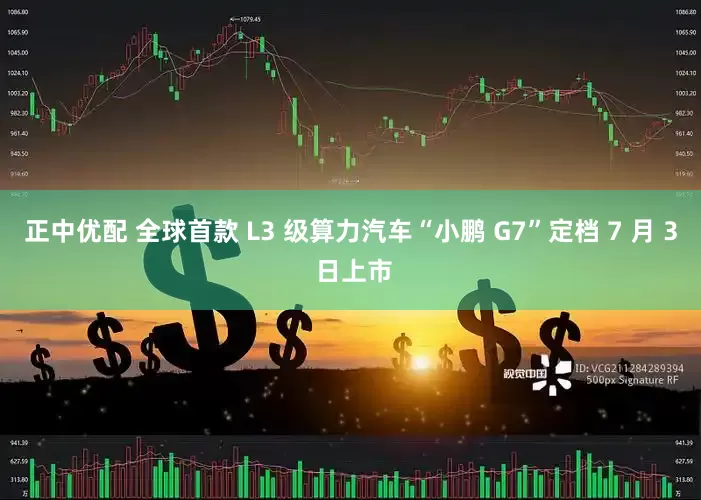 正中优配 全球首款 L3 级算力汽车“小鹏 G7”定档 7 月 3 日上市
