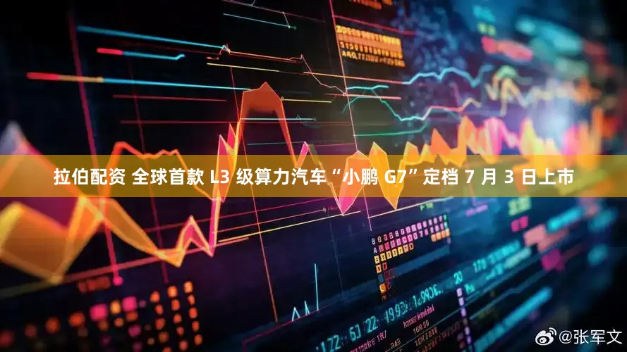 拉伯配资 全球首款 L3 级算力汽车“小鹏 G7”定档 7 月 3 日上市