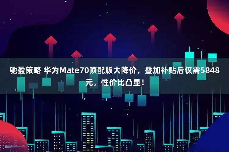 驰盈策略 华为Mate70顶配版大降价，叠加补贴后仅需5848元，性价比凸显！