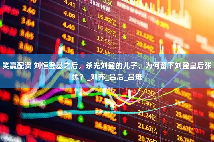笑赢配资 刘恒登基之后，杀光刘盈的儿子，为何留下刘盈皇后张嫣？_刘邦_吕后_吕雉