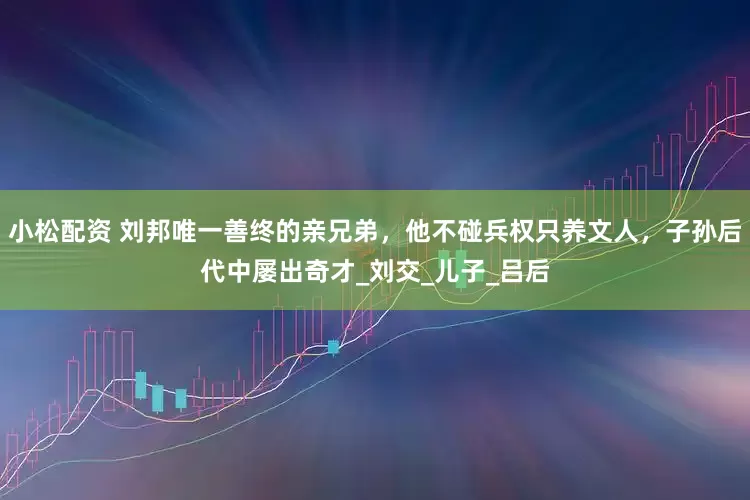 小松配资 刘邦唯一善终的亲兄弟，他不碰兵权只养文人，子孙后代中屡出奇才_刘交_儿子_吕后