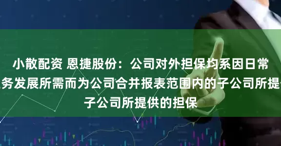 小散配资 恩捷股份：公司对外担保均系因日常经营和业务发展所需而为公司合并报表范围内的子公司所提供的担保