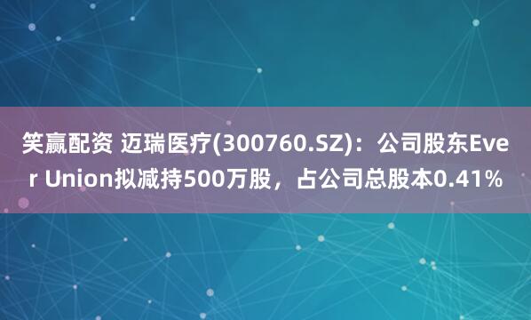 笑赢配资 迈瑞医疗(300760.SZ)：公司股东Ever Union拟减持500万股，占公司总股本0.41%
