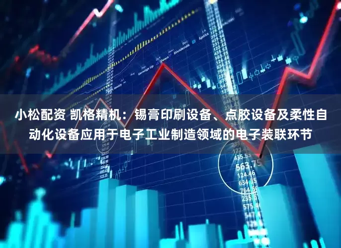小松配资 凯格精机：锡膏印刷设备、点胶设备及柔性自动化设备应用于电子工业制造领域的电子装联环节