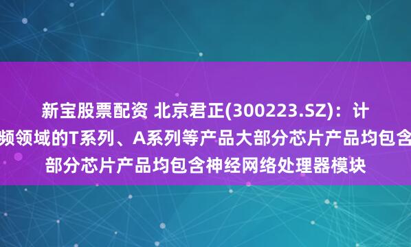 新宝股票配资 北京君正(300223.SZ)：计算芯片中面向智能视频领域的T系列、A系列等产品大部分芯片产品均包含神经网络处理器模块