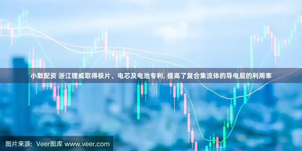 小散配资 浙江锂威取得极片、电芯及电池专利, 提高了复合集流体的导电层的利用率