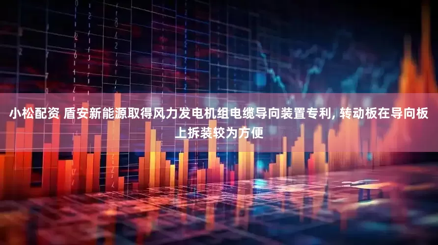 小松配资 盾安新能源取得风力发电机组电缆导向装置专利, 转动板在导向板上拆装较为方便