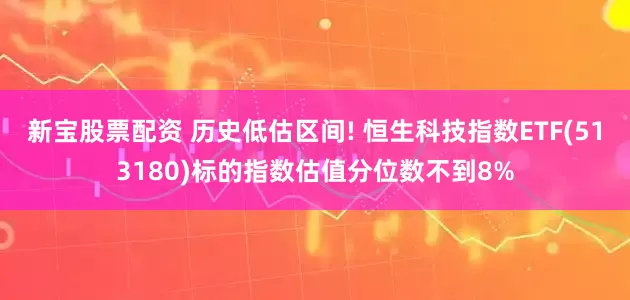新宝股票配资 历史低估区间! 恒生科技指数ETF(513180)标的指数估值分位数不到8%