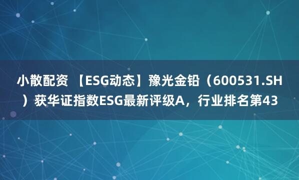 小散配资 【ESG动态】豫光金铅（600531.SH）获华证指数ESG最新评级A，行业排名第43