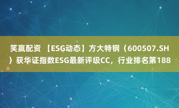 笑赢配资 【ESG动态】方大特钢（600507.SH）获华证指数ESG最新评级CC，行业排名第188