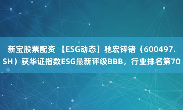 新宝股票配资 【ESG动态】驰宏锌锗（600497.SH）获华证指数ESG最新评级BBB，行业排名第70