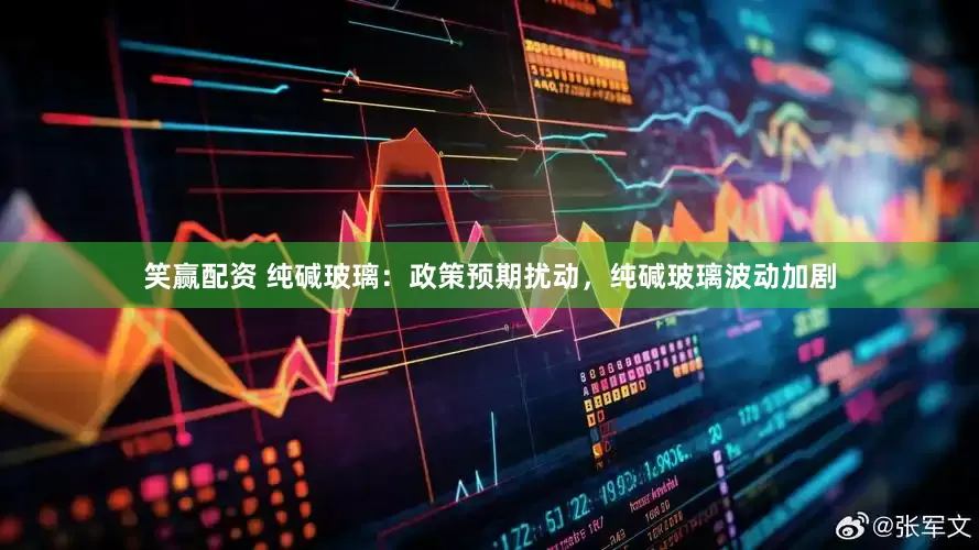 笑赢配资 纯碱玻璃：政策预期扰动，纯碱玻璃波动加剧