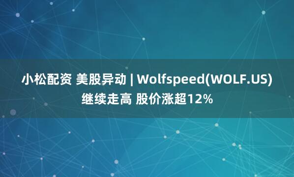 小松配资 美股异动 | Wolfspeed(WOLF.US)继续走高 股价涨超12%