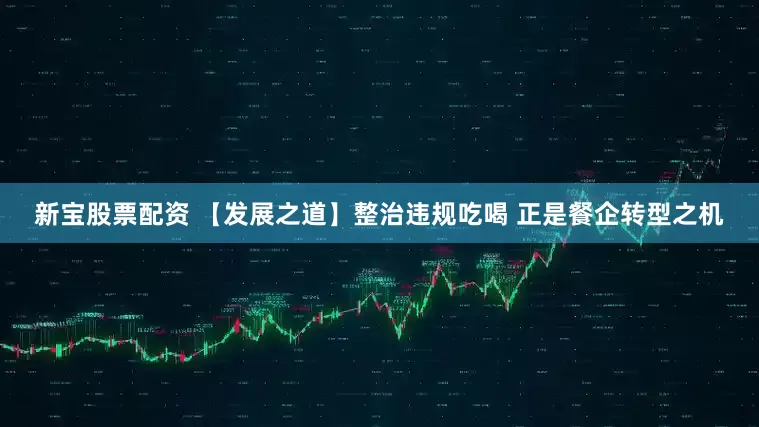 新宝股票配资 【发展之道】整治违规吃喝 正是餐企转型之机