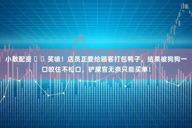 小散配资 ▶️笑喷！店员正要给顾客打包鸭子，结果被狗狗一口咬住不松口，铲屎官无奈只能买单！