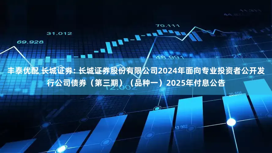 丰泰优配 长城证券: 长城证券股份有限公司2024年面向专业投资者公开发行公司债券(第三期)(品种一)2025年付息公告
