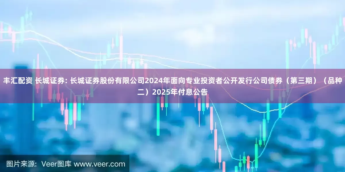 丰汇配资 长城证券: 长城证券股份有限公司2024年面向专业投资者公开发行公司债券(第三期)(品种二)2025年付息公告
