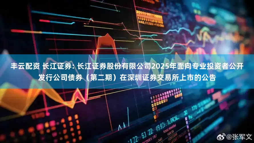 丰云配资 长江证券: 长江证券股份有限公司2025年面向专业投资者公开发行公司债券(第二期)在深圳证券交易所上市的公告