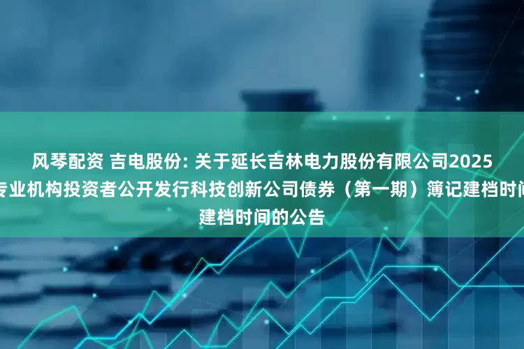 风琴配资 吉电股份: 关于延长吉林电力股份有限公司2025年面向专业机构投资者公开发行科技创新公司债券(第一期)簿记建档时间的公告