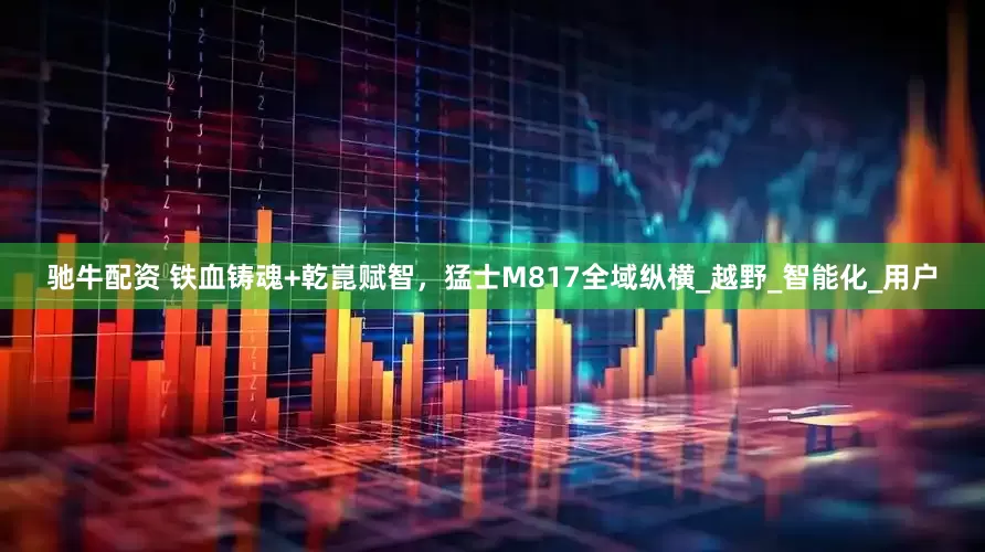 驰牛配资 铁血铸魂+乾崑赋智，猛士M817全域纵横_越野_智能化_用户