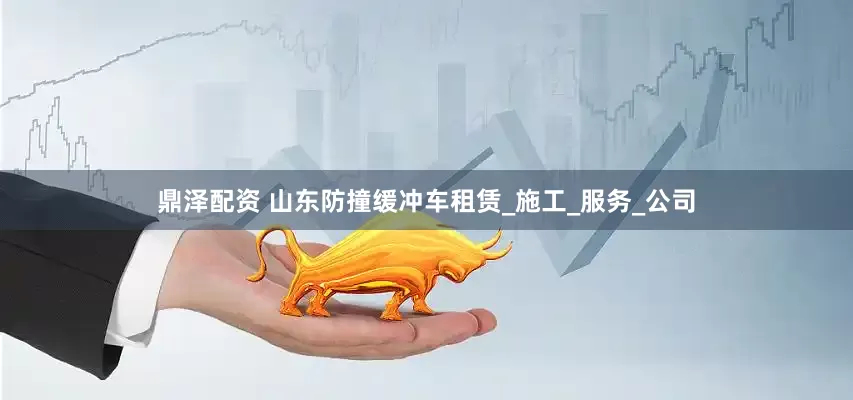 鼎泽配资 山东防撞缓冲车租赁_施工_服务_公司