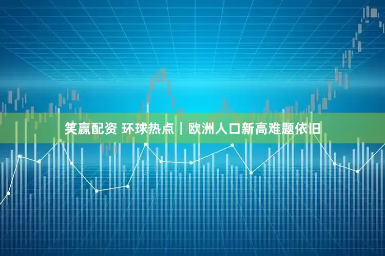 笑赢配资 环球热点｜欧洲人口新高难题依旧