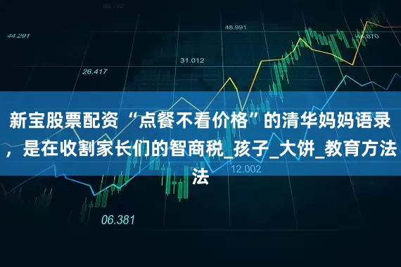 新宝股票配资 “点餐不看价格”的清华妈妈语录，是在收割家长们的智商税_孩子_大饼_教育方法
