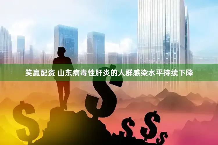 笑赢配资 山东病毒性肝炎的人群感染水平持续下降