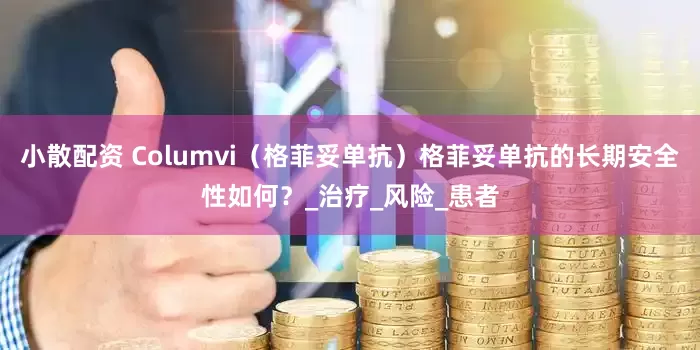 小散配资 Columvi（格菲妥单抗）格菲妥单抗的长期安全性如何？_治疗_风险_患者