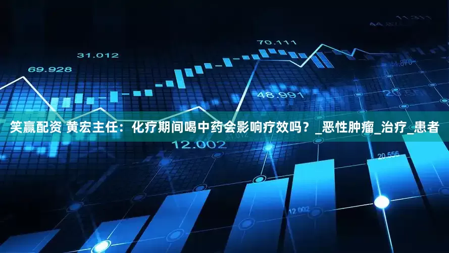 笑赢配资 黄宏主任：化疗期间喝中药会影响疗效吗？_恶性肿瘤_治疗_患者