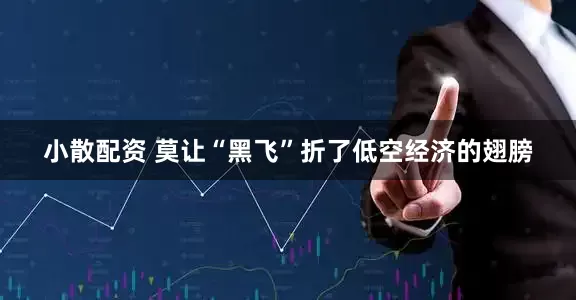小散配资 莫让“黑飞”折了低空经济的翅膀