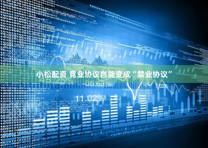 小松配资 竞业协议岂能变成“禁业协议”