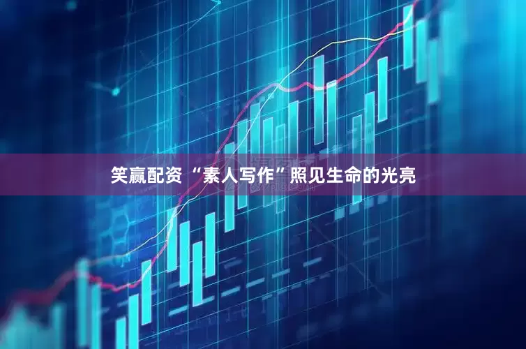 笑赢配资 “素人写作”照见生命的光亮