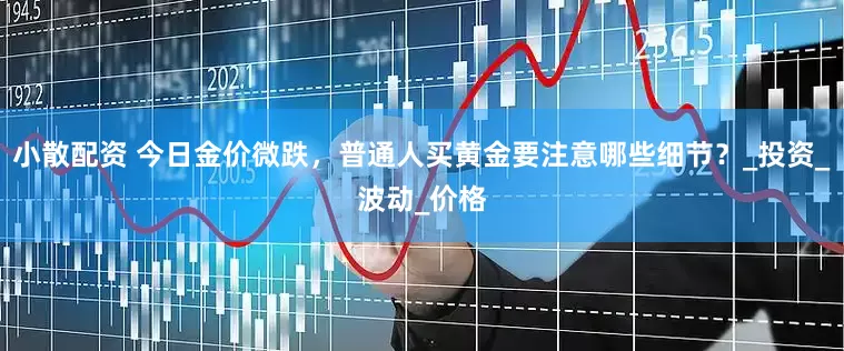 小散配资 今日金价微跌，普通人买黄金要注意哪些细节？_投资_波动_价格