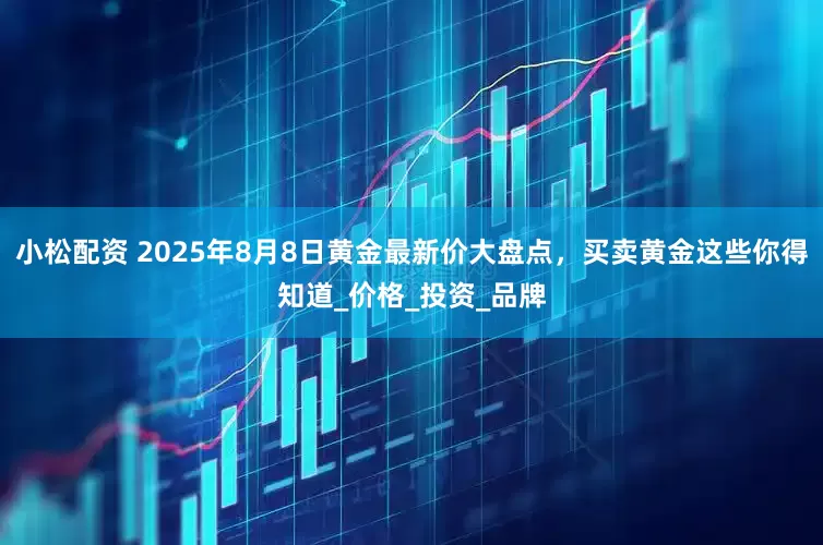 小松配资 2025年8月8日黄金最新价大盘点，买卖黄金这些你得知道_价格_投资_品牌