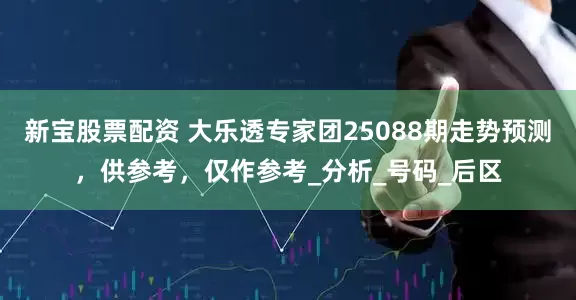 新宝股票配资 大乐透专家团25088期走势预测，供参考，仅作参考_分析_号码_后区