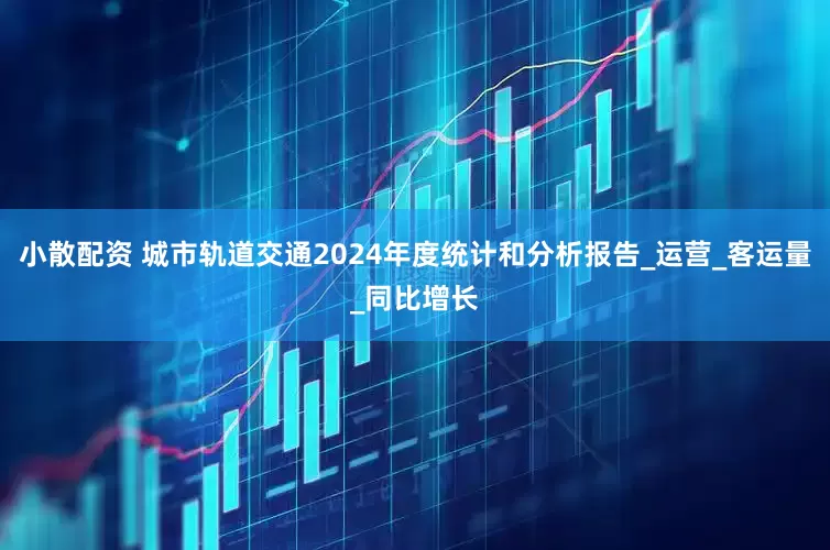 小散配资 城市轨道交通2024年度统计和分析报告_运营_客运量_同比增长