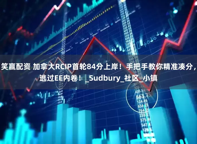 笑赢配资 加拿大RCIP首轮84分上岸！手把手教你精准凑分，逃过EE内卷！_Sudbury_社区_小镇