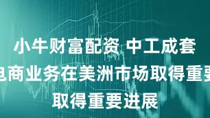 小牛财富配资 中工成套跨境电商业务在美洲市场取得重要进展