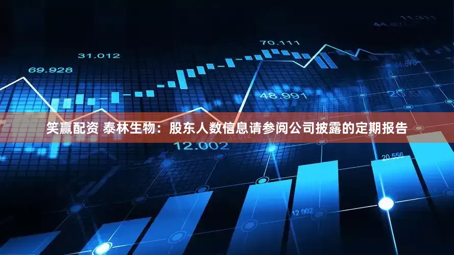 笑赢配资 泰林生物：股东人数信息请参阅公司披露的定期报告