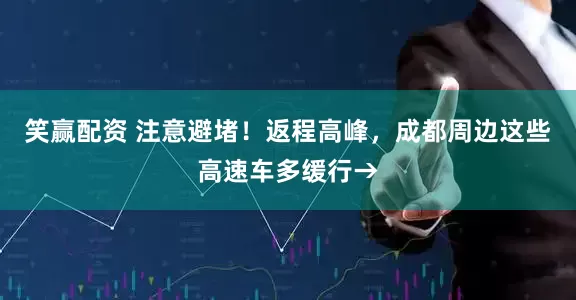 笑赢配资 注意避堵！返程高峰，成都周边这些高速车多缓行→