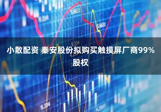 小散配资 秦安股份拟购买触摸屏厂商99%股权