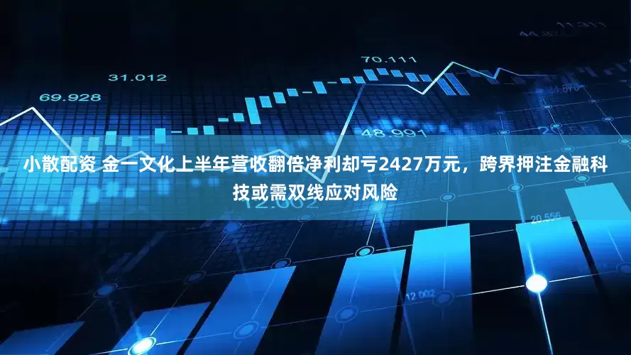 小散配资 金一文化上半年营收翻倍净利却亏2427万元,跨界押注金融科技或需双线应对风险