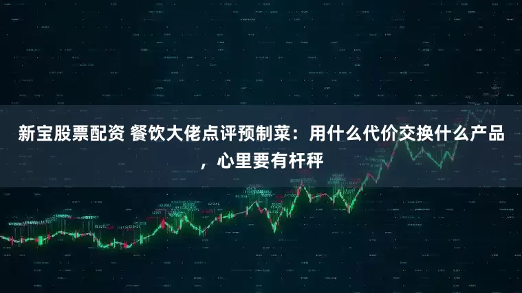 新宝股票配资 餐饮大佬点评预制菜:用什么代价交换什么产品,心里要有杆秤