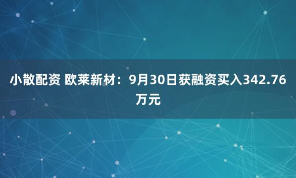 小散配资 欧莱新材:9月30日获融资买入342.76万元