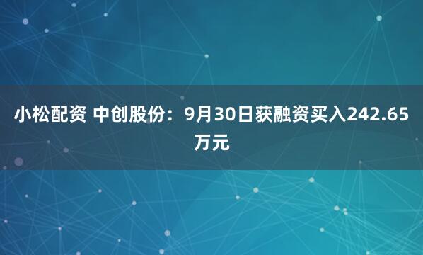 小松配资 中创股份:9月30日获融资买入242.65万元