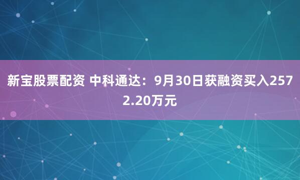 新宝股票配资 中科通达:9月30日获融资买入2572.20万元