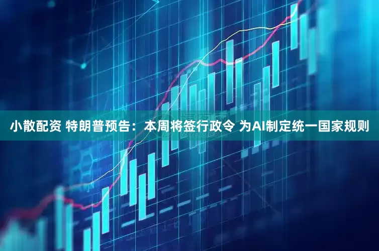 小散配资 特朗普预告：本周将签行政令 为AI制定统一国家规则