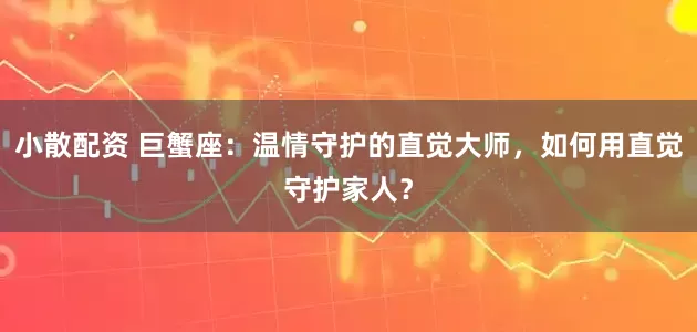 小散配资 巨蟹座：温情守护的直觉大师，如何用直觉守护家人？